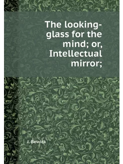 The looking-glass for the mind or, I