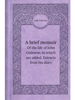 A brief memoir. Of the life of John Gisborne, to whi