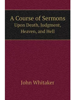 A Course of Sermons. Upon Death, Judgment, Heaven, a