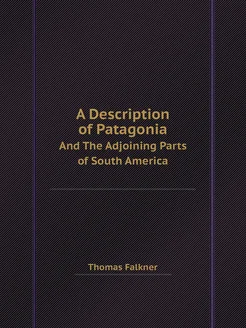 A Description of Patagonia. And The Adjoining Parts