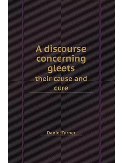 A discourse concerning gleets. their cause and cure