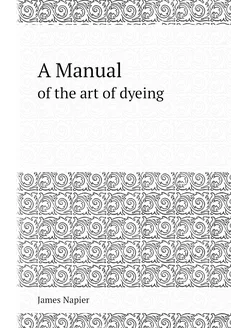 A Manual. of the art of dyeing