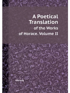 A Poetical Translation. of the Works of Horace. Volu