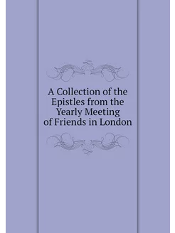 A Collection of the Epistles from the Yearly Meeting