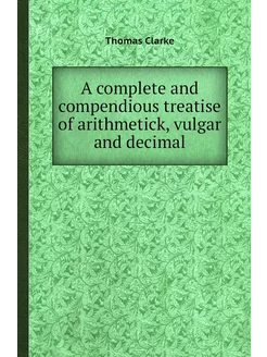 A complete and compendious treatise of arithmetick