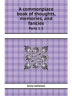 A commonplace book of thoughts, memories, and fancie