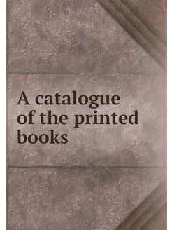 A catalogue of the printed books