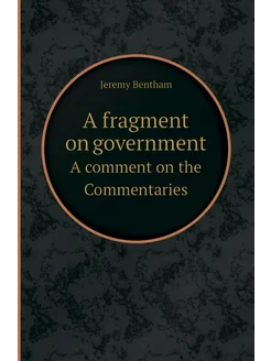 A fragment on government. A comment on the Commentaries