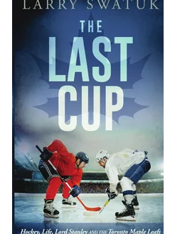 The Last Cup. Hockey, Life, Lord Stanley and the Tor