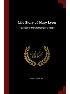 Life Story of Mary Lyon. Founder of M