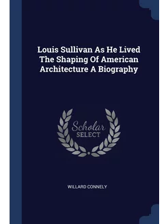 Louis Sullivan As He Lived The Shapin