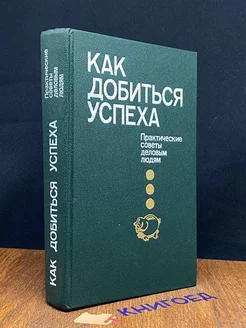 Как добиться успеха. Практические советы деловым людям