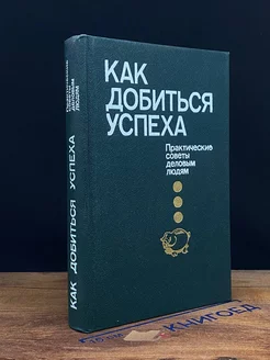 Как добиться успеха. Практические советы деловым людям