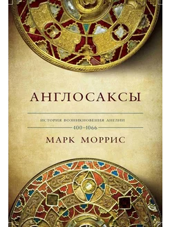 Марк Моррис Англосаксы. Так начиналась Англия. 400-1066