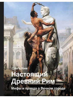 Настоящий Древний Рим. Мифы и правда о Вечном городе