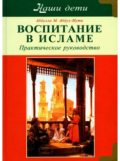 Воспитание в Исламе. Наши дети. Практическое руководство